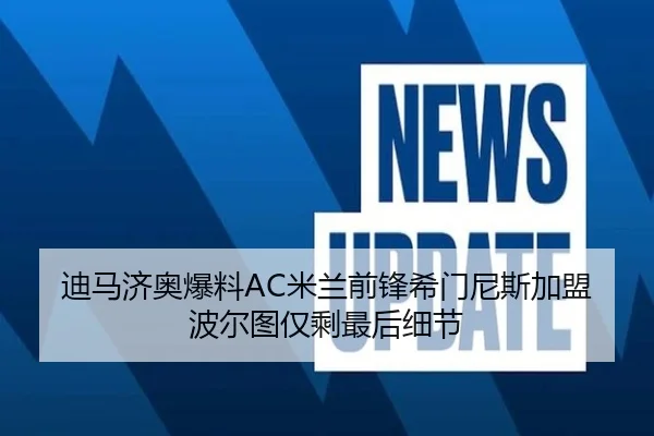 迪马济奥爆料AC米兰前锋希门尼斯加盟波尔图仅剩最后细节（kaiyun）